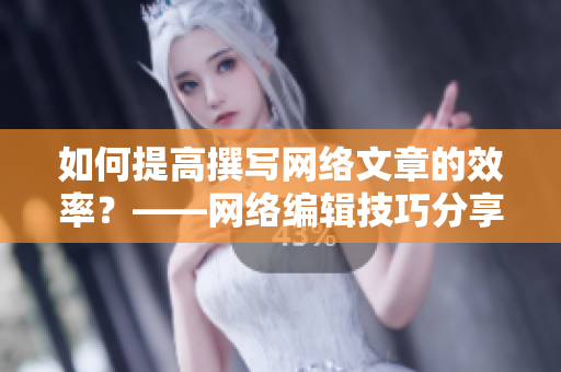 如何提高撰写网络文章的效率？——网络编辑技巧分享