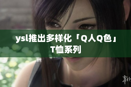 ysl推出多样化「Q人Q色」T恤系列