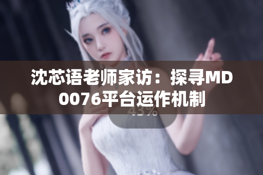 沈芯语老师家访：探寻MD0076平台运作机制