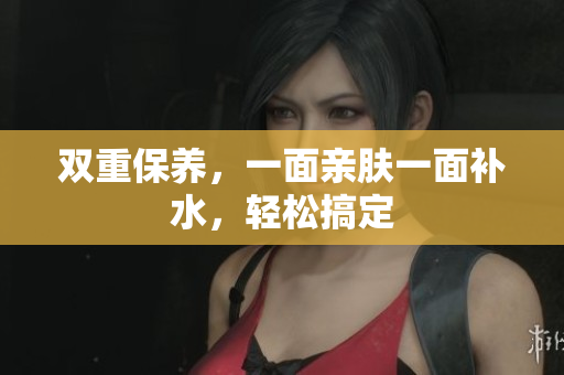双重保养，一面亲肤一面补水，轻松搞定