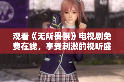 观看《无所畏惧》电视剧免费在线，享受刺激的视听盛宴！