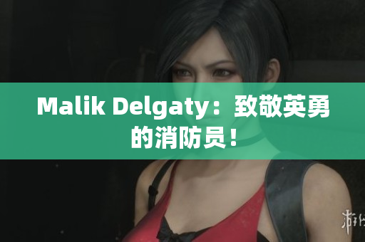 Malik Delgaty：致敬英勇的消防员！