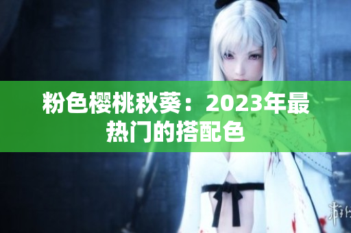 粉色樱桃秋葵：2023年最热门的搭配色