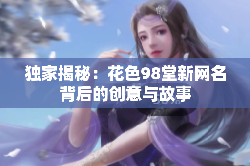 独家揭秘：花色98堂新网名背后的创意与故事