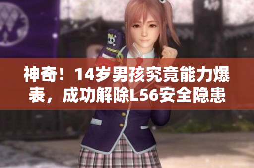 神奇！14岁男孩究竟能力爆表，成功解除L56安全隐患