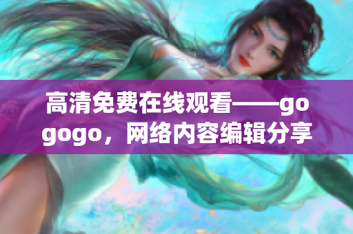高清免费在线观看——gogogo，网络内容编辑分享