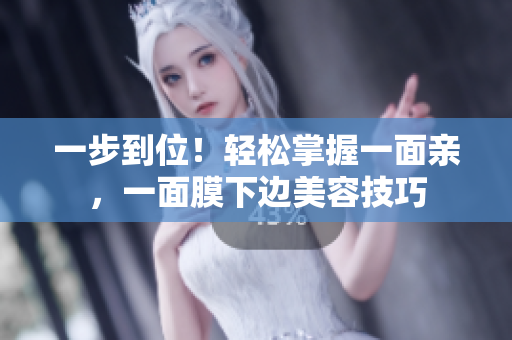 一步到位！轻松掌握一面亲，一面膜下边美容技巧