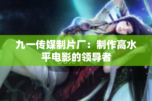 九一传媒制片厂：制作高水平电影的领导者
