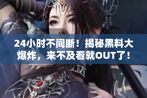 24小时不间断！揭秘黑料大爆炸，来不及看就OUT了！