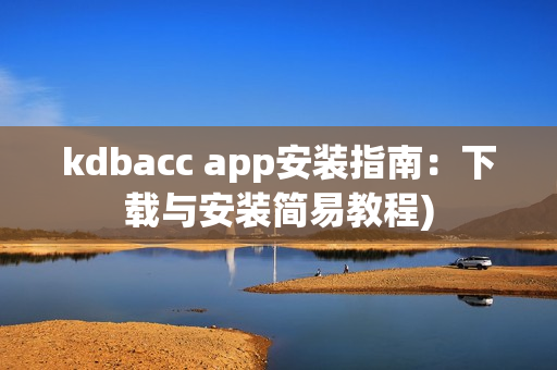 kdbacc app安装指南：下载与安装简易教程)