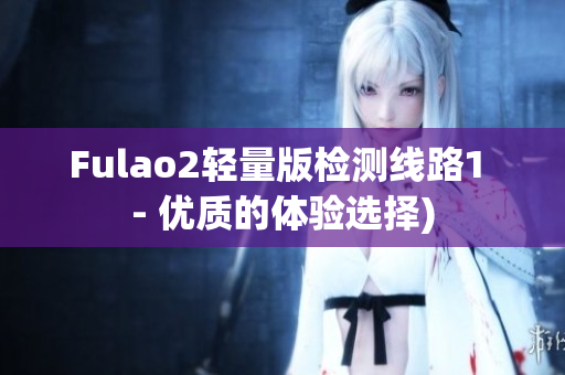 Fulao2轻量版检测线路1 - 优质的体验选择)