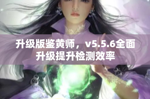 升级版鉴黄师，v5.5.6全面升级提升检测效率