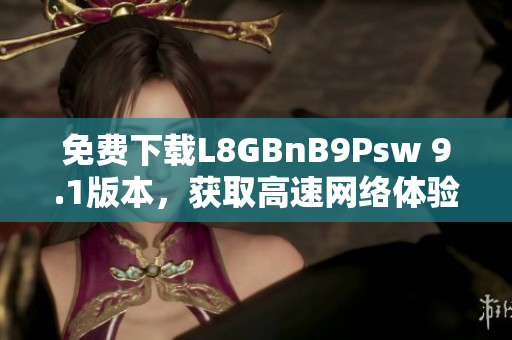 免费下载L8GBnB9Psw 9.1版本，获取高速网络体验