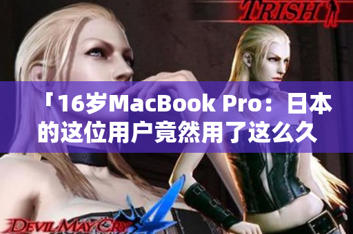 「16岁MacBook Pro：日本的这位用户竟然用了这么久」