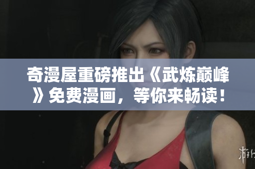 奇漫屋重磅推出《武炼巅峰》免费漫画，等你来畅读！