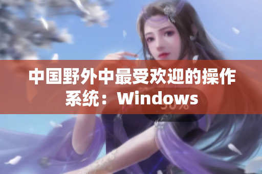 中国野外中最受欢迎的操作系统：Windows