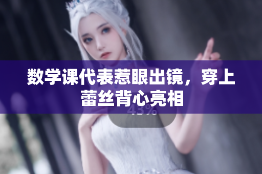 数学课代表惹眼出镜，穿上蕾丝背心亮相