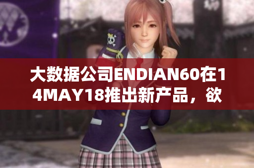大数据公司ENDIAN60在14MAY18推出新产品，欲打造更强网络