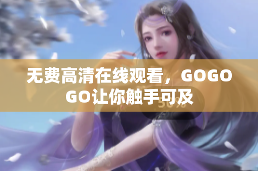 无费高清在线观看，GOGOGO让你触手可及