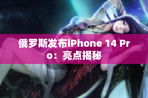 俄罗斯发布iPhone 14 Pro：亮点揭秘