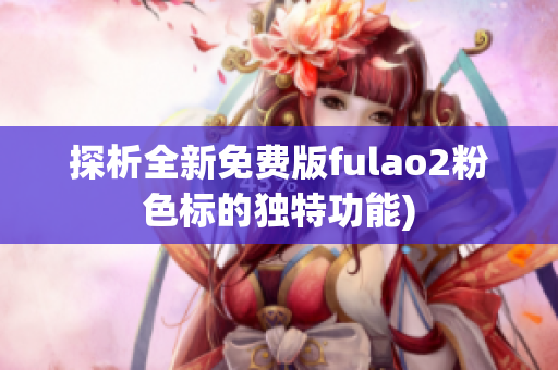 探析全新免费版fulao2粉色标的独特功能)
