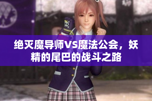 绝灭魔导师VS魔法公会，妖精的尾巴的战斗之路