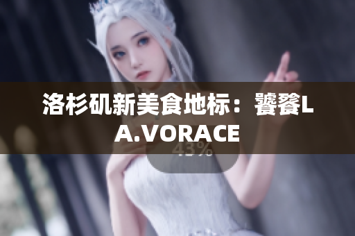 洛杉矶新美食地标：饕餮LA.VORACE