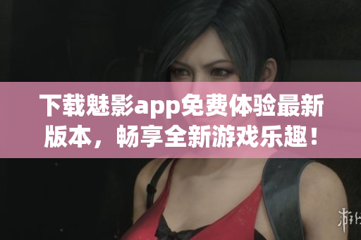 下载魅影app免费体验最新版本，畅享全新游戏乐趣！