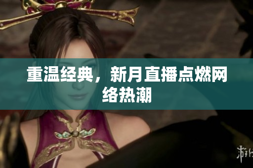 重温经典，新月直播点燃网络热潮