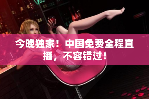 今晚独家！中国免费全程直播，不容错过！