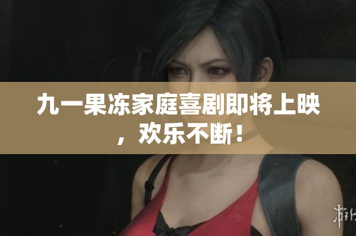 九一果冻家庭喜剧即将上映，欢乐不断！