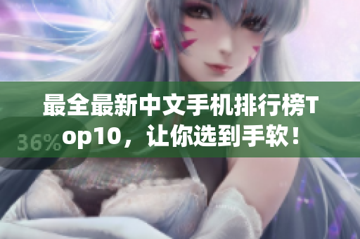 最全最新中文手机排行榜Top10，让你选到手软！