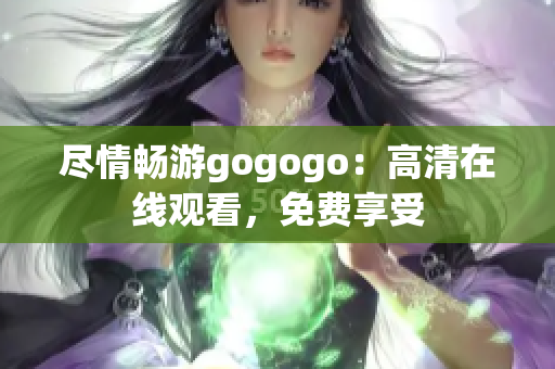 尽情畅游gogogo：高清在线观看，免费享受
