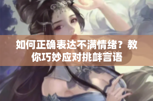 如何正确表达不满情绪？教你巧妙应对挑衅言语