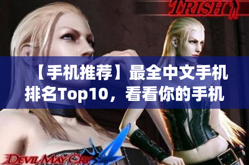 【手机推荐】最全中文手机排名Top10，看看你的手机是否上榜！