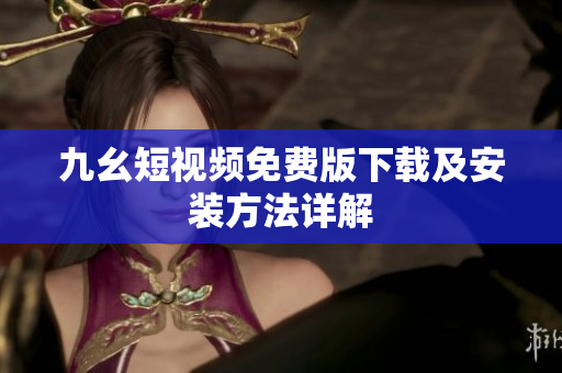 九幺短视频免费版下载及安装方法详解