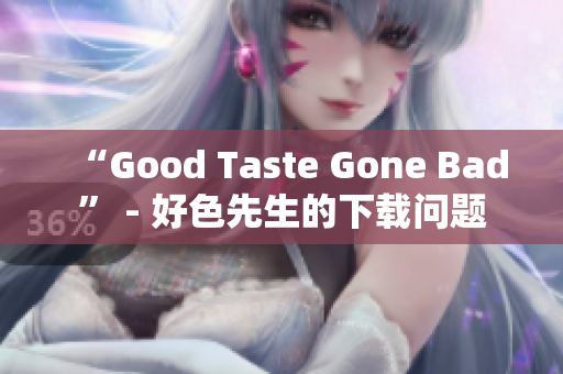 “Good Taste Gone Bad” - 好色先生的下载问题