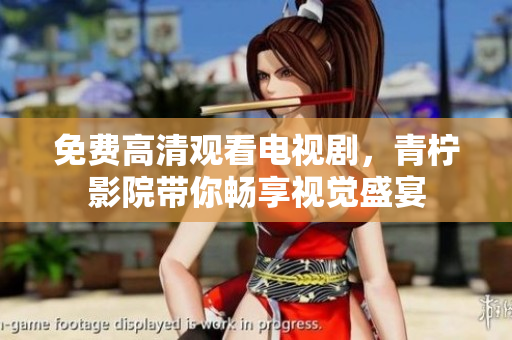 免费高清观看电视剧，青柠影院带你畅享视觉盛宴