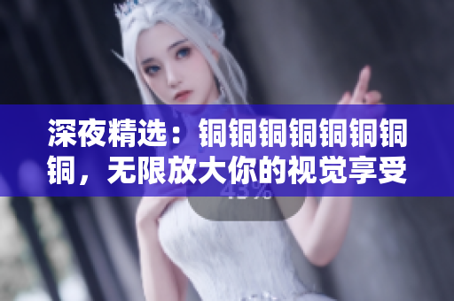 深夜精选：铜铜铜铜铜铜铜铜，无限放大你的视觉享受