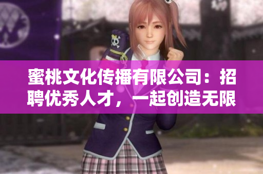 蜜桃文化传播有限公司：招聘优秀人才，一起创造无限可能！