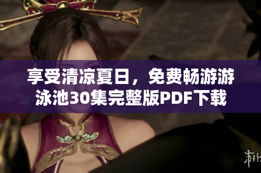 享受清凉夏日，免费畅游游泳池30集完整版PDF下载