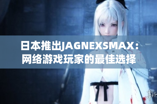 日本推出JAGNEXSMAX：网络游戏玩家的最佳选择