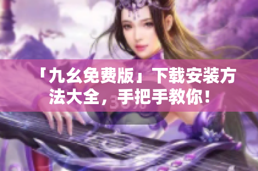 「九幺免费版」下载安装方法大全，手把手教你！