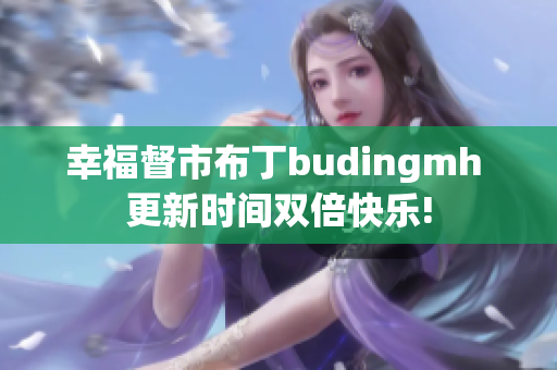 幸福督市布丁budingmh 更新时间双倍快乐!