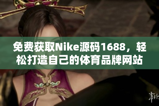 免费获取Nike源码1688，轻松打造自己的体育品牌网站！