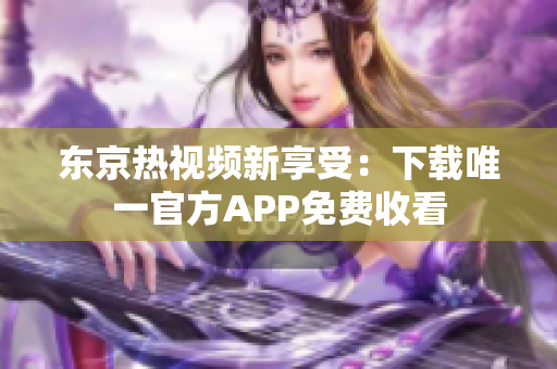 东京热视频新享受：下载唯一官方APP免费收看