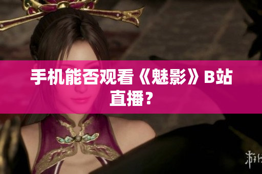 手机能否观看《魅影》B站直播？