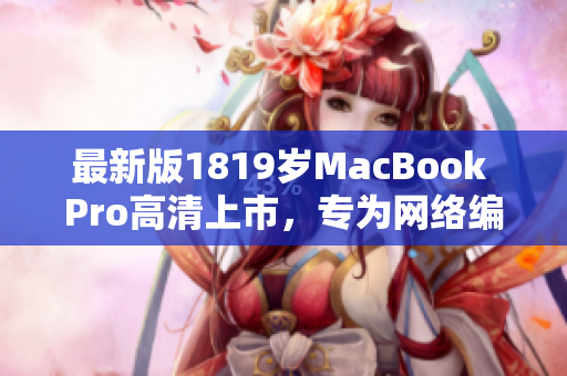 最新版1819岁MacBook Pro高清上市，专为网络编辑而设计