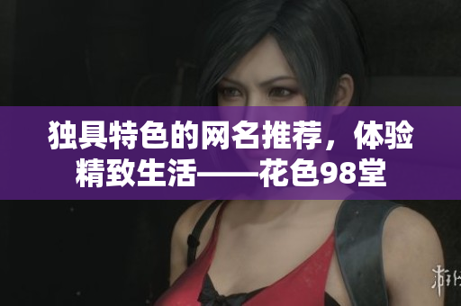 独具特色的网名推荐，体验精致生活——花色98堂