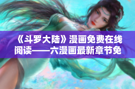 《斗罗大陆》漫画免费在线阅读——六漫画最新章节免费观看！